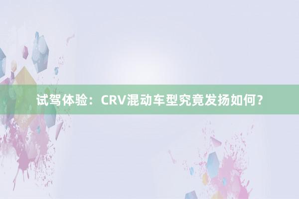 试驾体验：CRV混动车型究竟发扬如何？